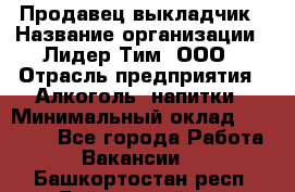 Продавец выкладчик › Название организации ­ Лидер Тим, ООО › Отрасль предприятия ­ Алкоголь, напитки › Минимальный оклад ­ 28 300 - Все города Работа » Вакансии   . Башкортостан респ.,Баймакский р-н